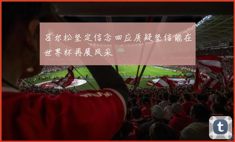 吕尔松坚定信念回应质疑坚信能在世界杯再展风采