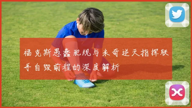 福克斯愚蠢犯规与米奇逆天指挥联手自毁前程的深度解析