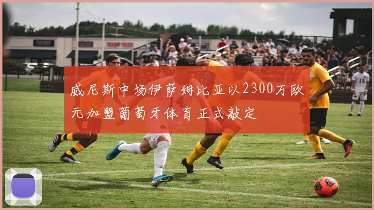 威尼斯中场伊萨姆比亚以2300万欧元加盟葡萄牙体育正式敲定