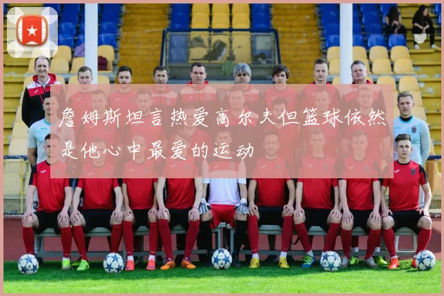 詹姆斯坦言热爱高尔夫但篮球依然是他心中最爱的运动