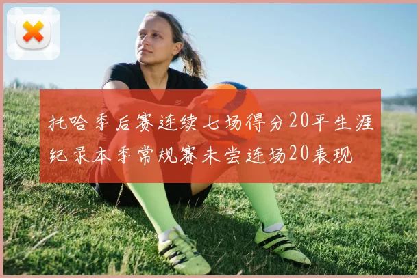 托哈季后赛连续七场得分20平生涯纪录本季常规赛未尝连场20表现