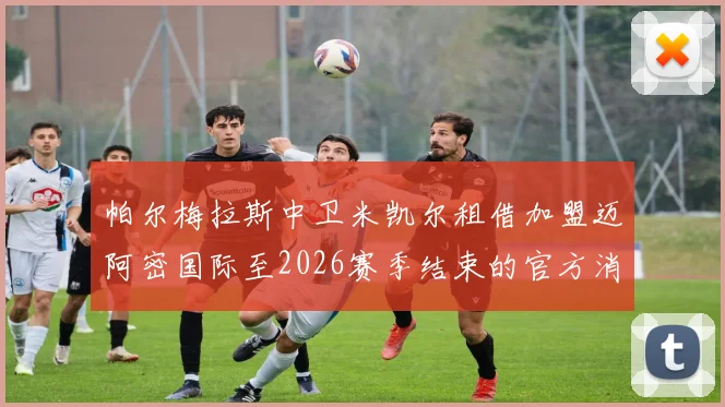 帕尔梅拉斯中卫米凯尔租借加盟迈阿密国际至2026赛季结束的官方消息