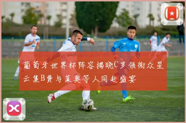 葡萄牙世界杯阵容揭晓C罗领衔众星云集B费与莱奥等人同赴盛宴