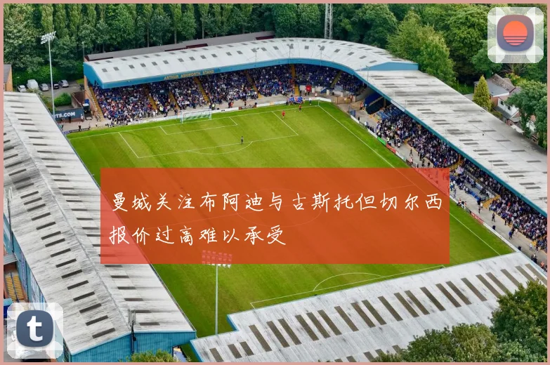 曼城关注布阿迪与古斯托但切尔西报价过高难以承受