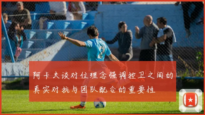 阿卡夫谈对位理念强调控卫之间的真实对抗与团队配合的重要性