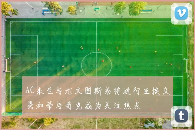 AC米兰与尤文图斯或将进行互换交易加蒂与奇克成为关注焦点