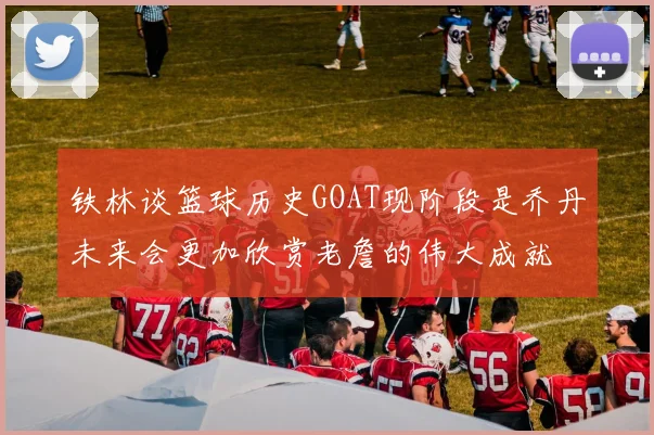 铁林谈篮球历史GOAT现阶段是乔丹未来会更加欣赏老詹的伟大成就