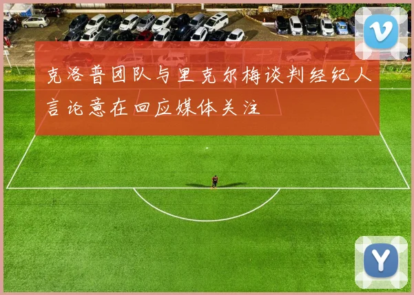 克洛普团队与里克尔梅谈判经纪人言论意在回应媒体关注
