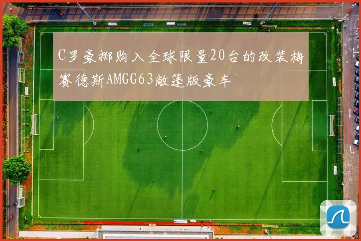C罗豪掷购入全球限量20台的改装梅赛德斯AMGG63敞篷版豪车
