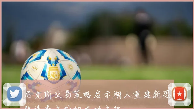 尼克斯交易策略启示湖人重建新思路选秀之外的成功之路