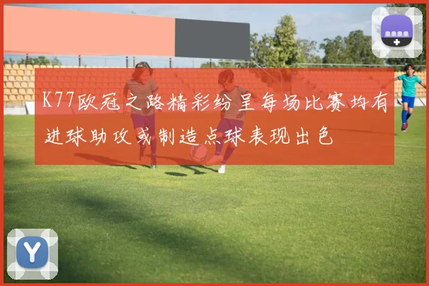 K77欧冠之路精彩纷呈每场比赛均有进球助攻或制造点球表现出色