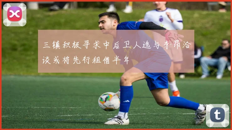 三镇积极寻求中后卫人选与李昂洽谈或将先行租借半年