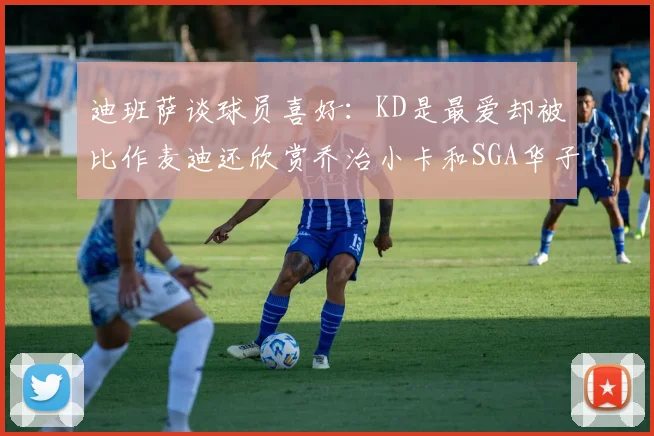 迪班萨谈球员喜好：KD是最爱却被比作麦迪还欣赏乔治小卡和SGA华子