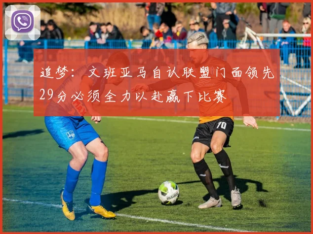 追梦：文班亚马自认联盟门面领先29分必须全力以赴赢下比赛