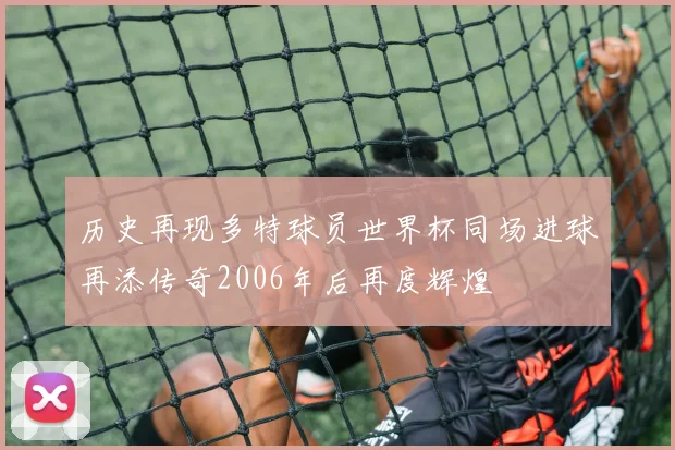 历史再现多特球员世界杯同场进球再添传奇2006年后再度辉煌